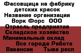 Фасовщица на фабрику детских красок › Название организации ­ Ворк Форс, ООО › Отрасль предприятия ­ Складское хозяйство › Минимальный оклад ­ 27 000 - Все города Работа » Вакансии   . Тыва респ.,Ак-Довурак г.